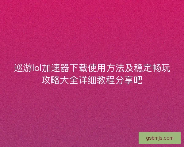 巡游lol加速器下载使用方法及稳定畅玩攻略大全详细教程分享吧
